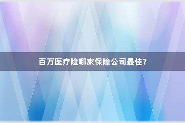 百万医疗险哪家保障公司最佳？